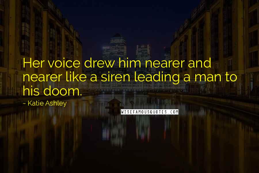 Katie Ashley Quotes: Her voice drew him nearer and nearer like a siren leading a man to his doom.