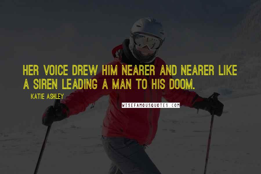 Katie Ashley Quotes: Her voice drew him nearer and nearer like a siren leading a man to his doom.