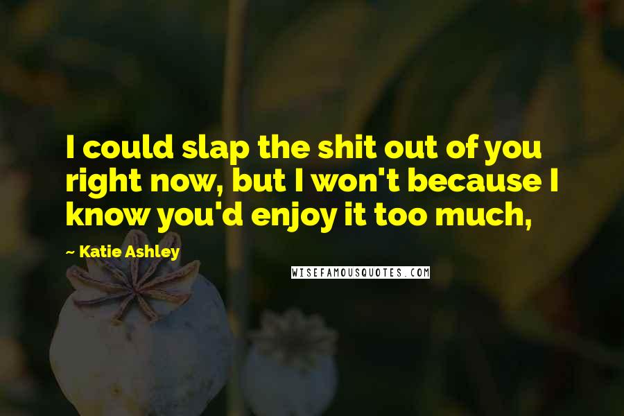 Katie Ashley Quotes: I could slap the shit out of you right now, but I won't because I know you'd enjoy it too much,