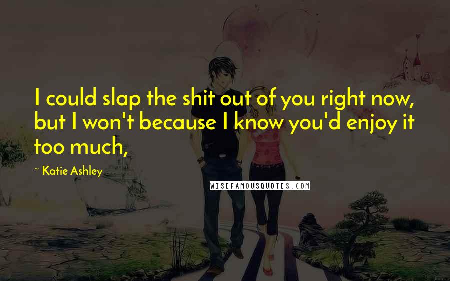 Katie Ashley Quotes: I could slap the shit out of you right now, but I won't because I know you'd enjoy it too much,