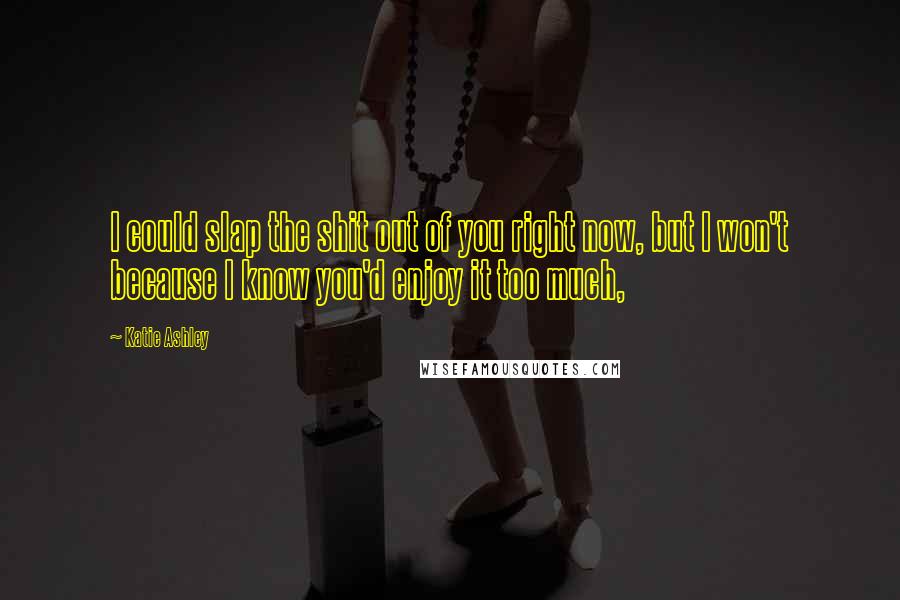 Katie Ashley Quotes: I could slap the shit out of you right now, but I won't because I know you'd enjoy it too much,