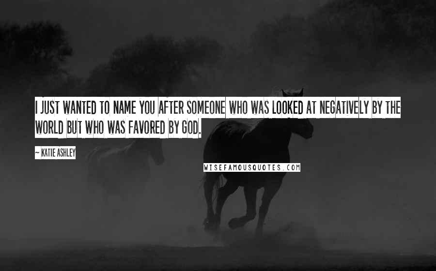 Katie Ashley Quotes: I just wanted to name you after someone who was looked at negatively by the world but who was favored by God.