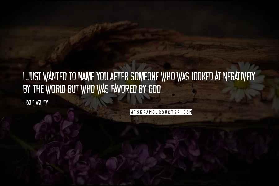 Katie Ashley Quotes: I just wanted to name you after someone who was looked at negatively by the world but who was favored by God.