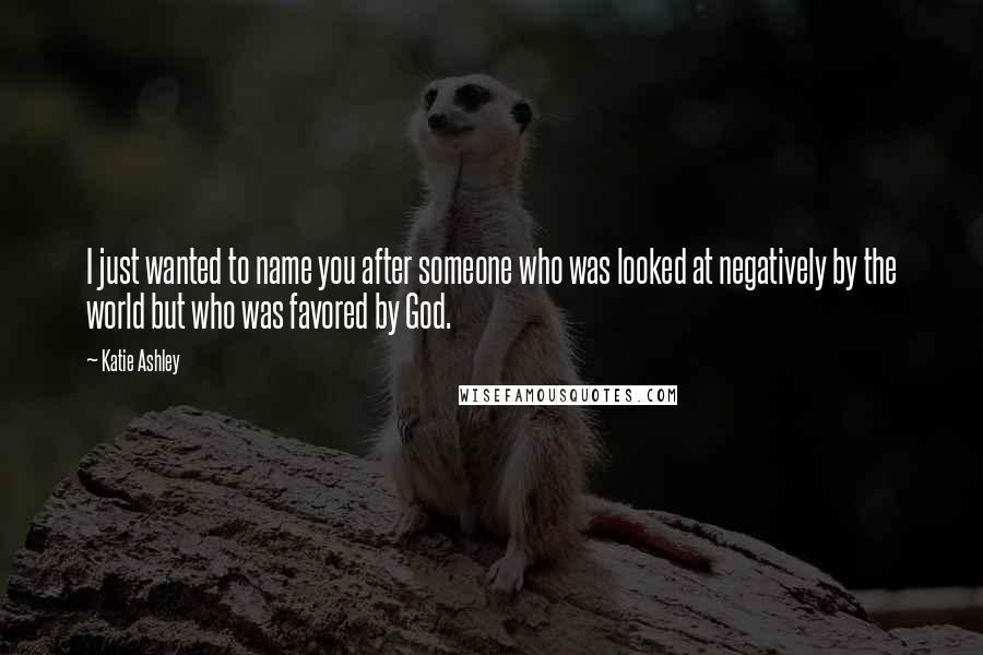 Katie Ashley Quotes: I just wanted to name you after someone who was looked at negatively by the world but who was favored by God.