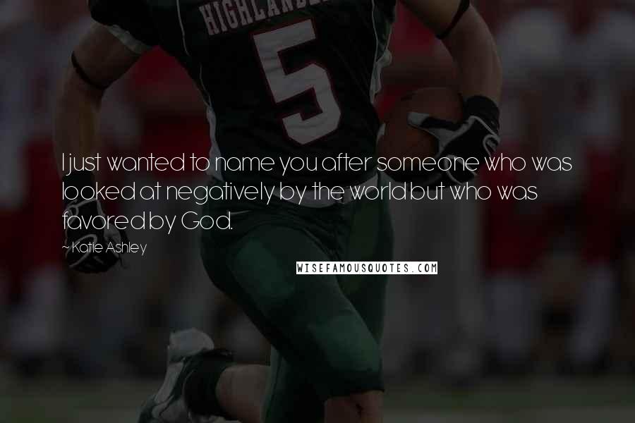 Katie Ashley Quotes: I just wanted to name you after someone who was looked at negatively by the world but who was favored by God.