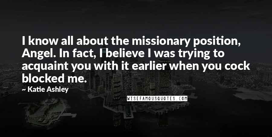 Katie Ashley Quotes: I know all about the missionary position, Angel. In fact, I believe I was trying to acquaint you with it earlier when you cock blocked me.