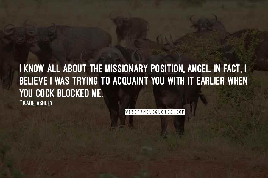 Katie Ashley Quotes: I know all about the missionary position, Angel. In fact, I believe I was trying to acquaint you with it earlier when you cock blocked me.