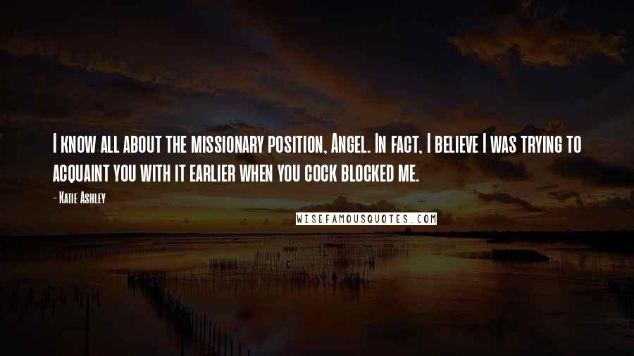 Katie Ashley Quotes: I know all about the missionary position, Angel. In fact, I believe I was trying to acquaint you with it earlier when you cock blocked me.