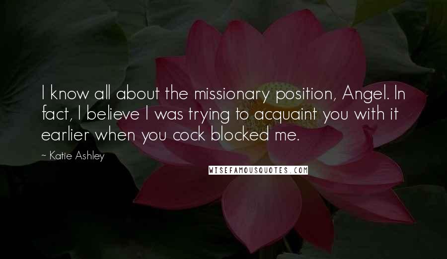 Katie Ashley Quotes: I know all about the missionary position, Angel. In fact, I believe I was trying to acquaint you with it earlier when you cock blocked me.