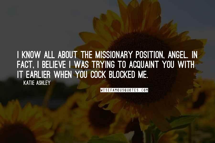 Katie Ashley Quotes: I know all about the missionary position, Angel. In fact, I believe I was trying to acquaint you with it earlier when you cock blocked me.