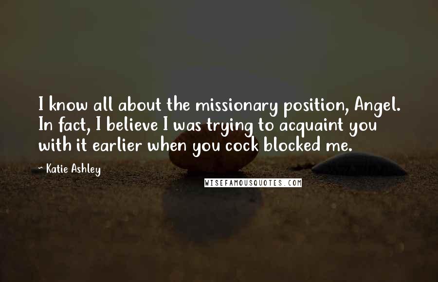 Katie Ashley Quotes: I know all about the missionary position, Angel. In fact, I believe I was trying to acquaint you with it earlier when you cock blocked me.