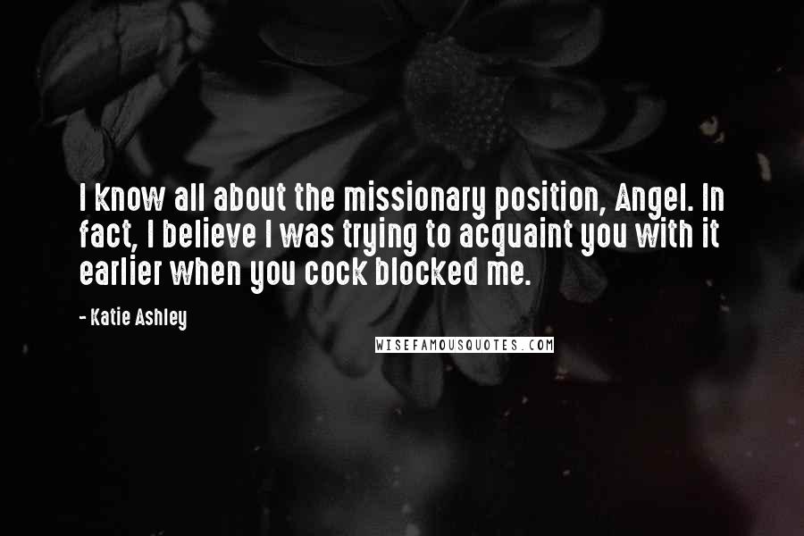Katie Ashley Quotes: I know all about the missionary position, Angel. In fact, I believe I was trying to acquaint you with it earlier when you cock blocked me.
