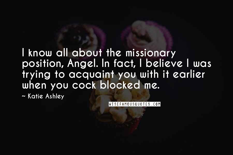 Katie Ashley Quotes: I know all about the missionary position, Angel. In fact, I believe I was trying to acquaint you with it earlier when you cock blocked me.