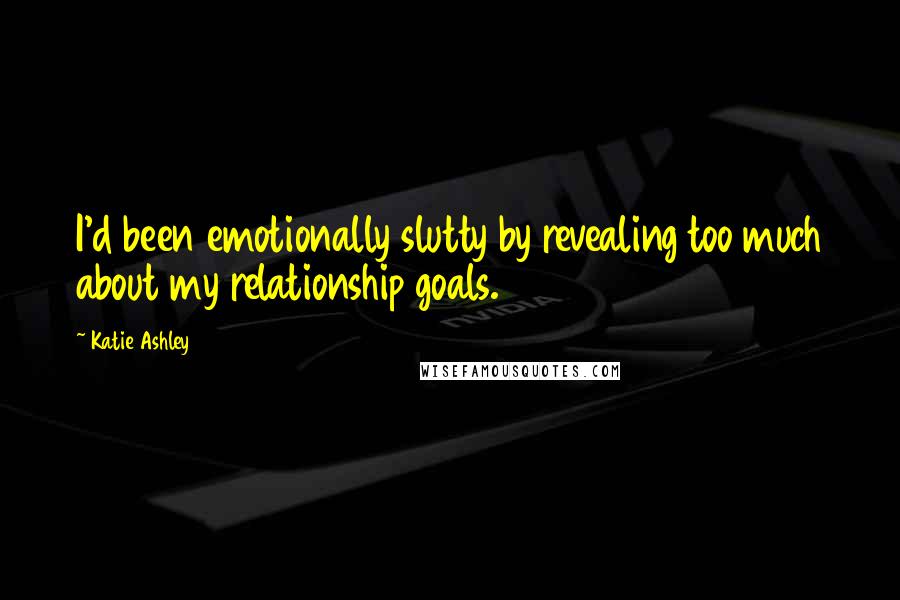 Katie Ashley Quotes: I'd been emotionally slutty by revealing too much about my relationship goals.