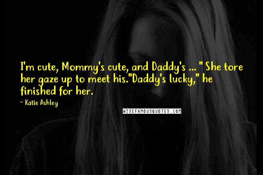 Katie Ashley Quotes: I'm cute, Mommy's cute, and Daddy's ... " She tore her gaze up to meet his."Daddy's lucky," he finished for her.