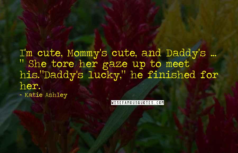 Katie Ashley Quotes: I'm cute, Mommy's cute, and Daddy's ... " She tore her gaze up to meet his."Daddy's lucky," he finished for her.