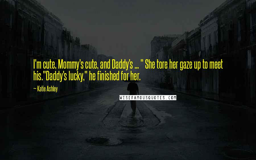 Katie Ashley Quotes: I'm cute, Mommy's cute, and Daddy's ... " She tore her gaze up to meet his."Daddy's lucky," he finished for her.