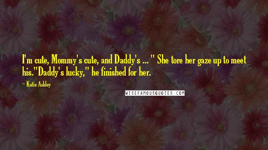 Katie Ashley Quotes: I'm cute, Mommy's cute, and Daddy's ... " She tore her gaze up to meet his."Daddy's lucky," he finished for her.