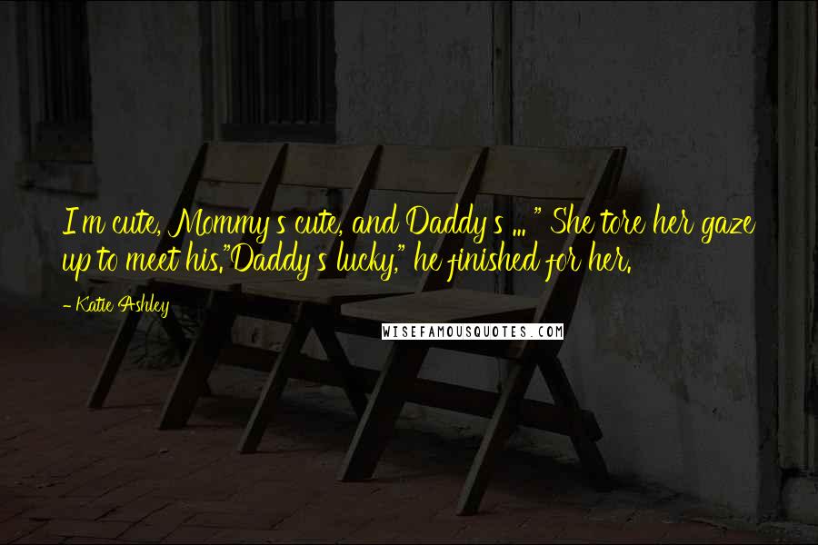 Katie Ashley Quotes: I'm cute, Mommy's cute, and Daddy's ... " She tore her gaze up to meet his."Daddy's lucky," he finished for her.