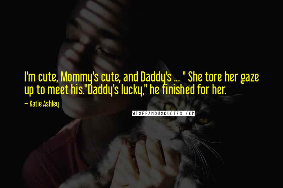 Katie Ashley Quotes: I'm cute, Mommy's cute, and Daddy's ... " She tore her gaze up to meet his."Daddy's lucky," he finished for her.