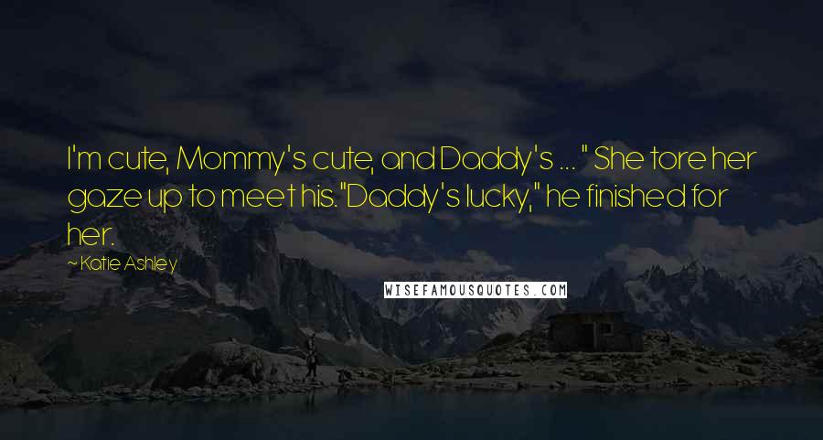 Katie Ashley Quotes: I'm cute, Mommy's cute, and Daddy's ... " She tore her gaze up to meet his."Daddy's lucky," he finished for her.