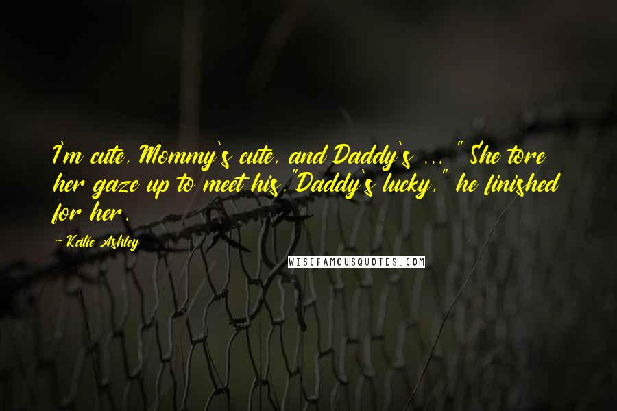 Katie Ashley Quotes: I'm cute, Mommy's cute, and Daddy's ... " She tore her gaze up to meet his."Daddy's lucky," he finished for her.