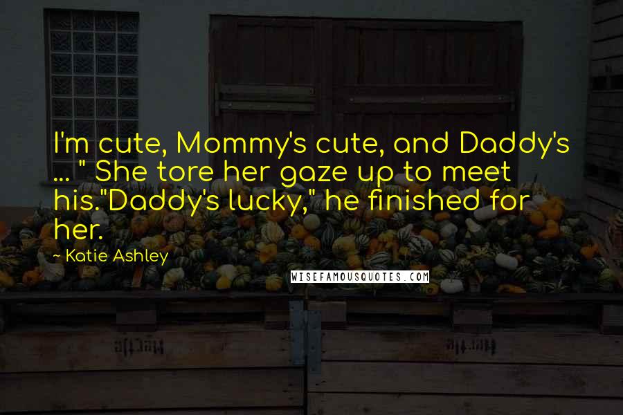 Katie Ashley Quotes: I'm cute, Mommy's cute, and Daddy's ... " She tore her gaze up to meet his."Daddy's lucky," he finished for her.