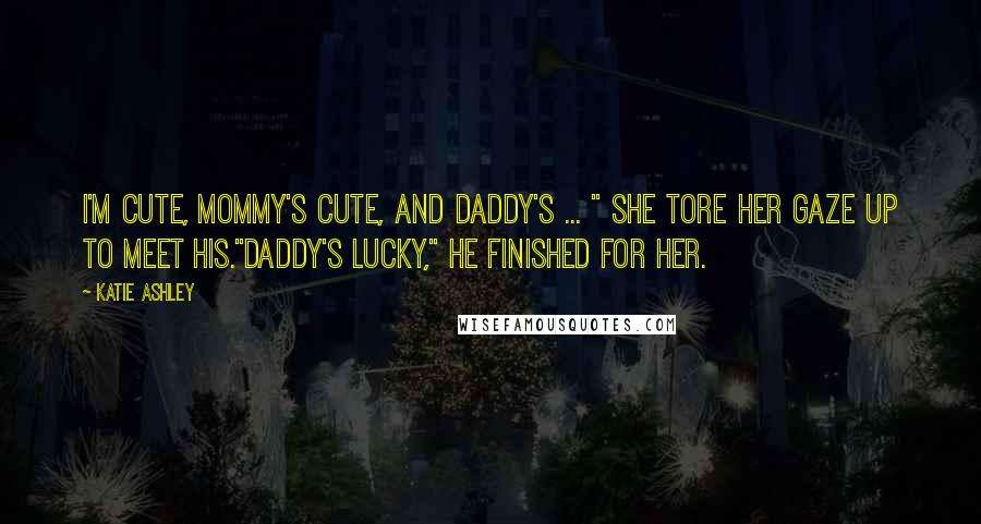 Katie Ashley Quotes: I'm cute, Mommy's cute, and Daddy's ... " She tore her gaze up to meet his."Daddy's lucky," he finished for her.