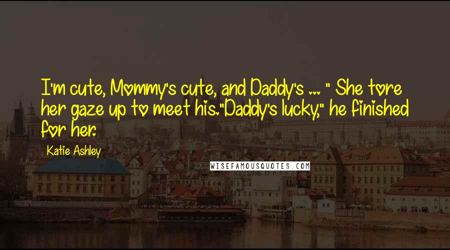 Katie Ashley Quotes: I'm cute, Mommy's cute, and Daddy's ... " She tore her gaze up to meet his."Daddy's lucky," he finished for her.