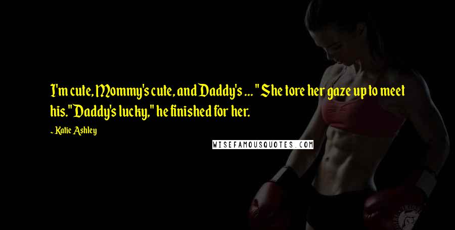 Katie Ashley Quotes: I'm cute, Mommy's cute, and Daddy's ... " She tore her gaze up to meet his."Daddy's lucky," he finished for her.