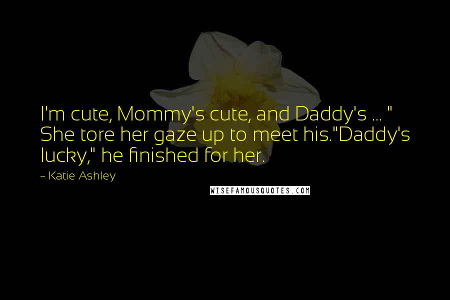 Katie Ashley Quotes: I'm cute, Mommy's cute, and Daddy's ... " She tore her gaze up to meet his."Daddy's lucky," he finished for her.