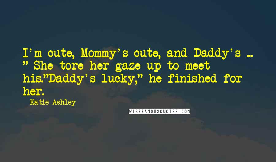 Katie Ashley Quotes: I'm cute, Mommy's cute, and Daddy's ... " She tore her gaze up to meet his."Daddy's lucky," he finished for her.