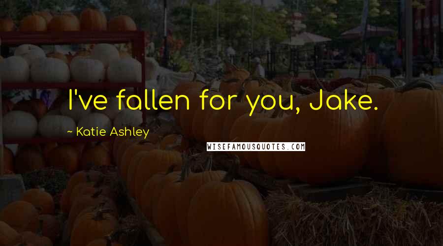 Katie Ashley Quotes: I've fallen for you, Jake.