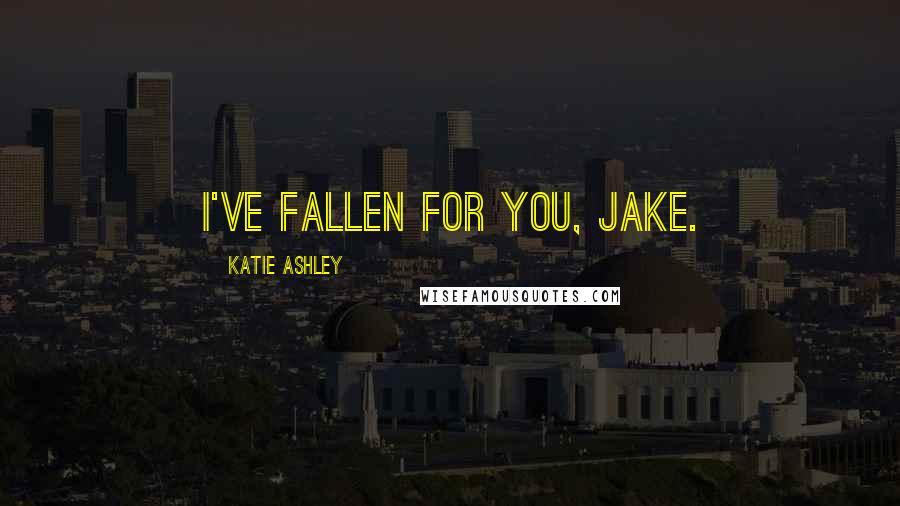 Katie Ashley Quotes: I've fallen for you, Jake.