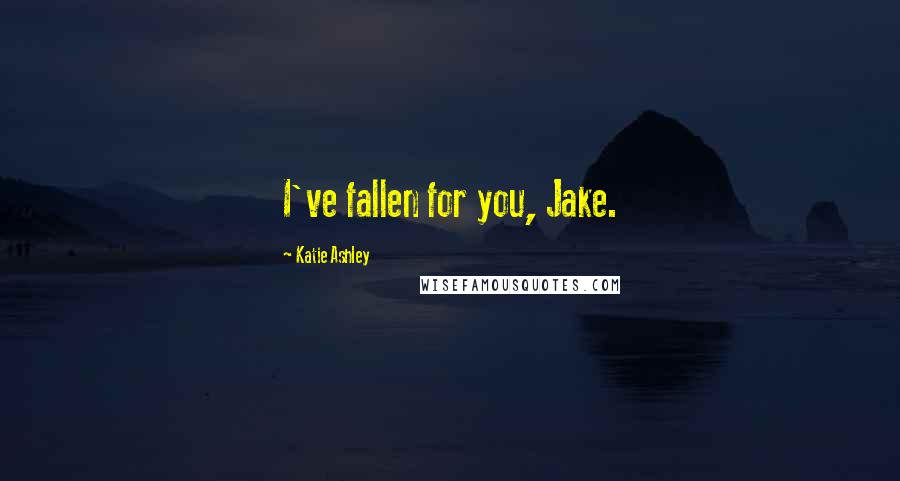 Katie Ashley Quotes: I've fallen for you, Jake.