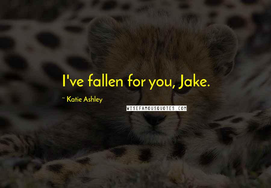 Katie Ashley Quotes: I've fallen for you, Jake.