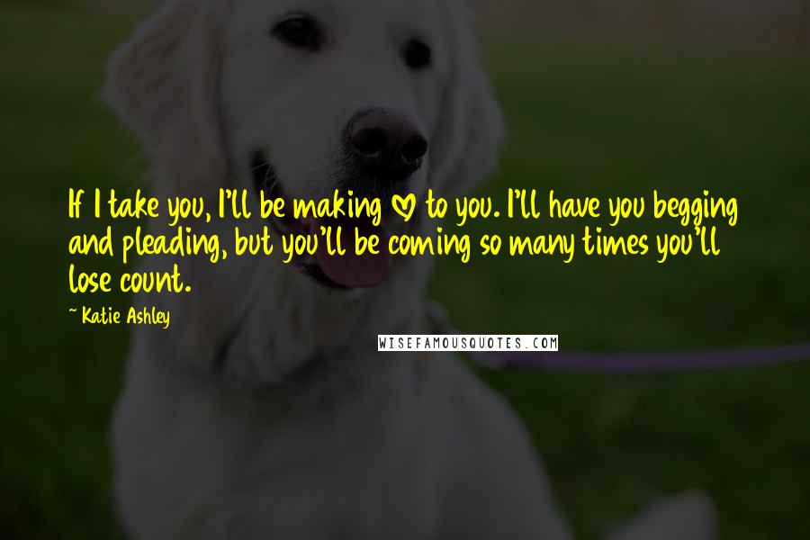 Katie Ashley Quotes: If I take you, I'll be making love to you. I'll have you begging and pleading, but you'll be coming so many times you'll lose count.