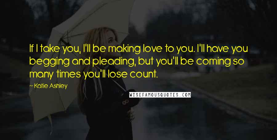 Katie Ashley Quotes: If I take you, I'll be making love to you. I'll have you begging and pleading, but you'll be coming so many times you'll lose count.