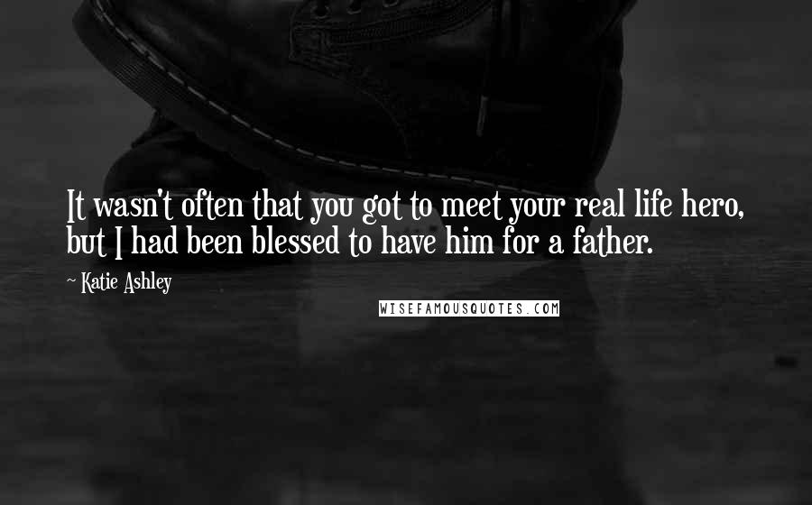 Katie Ashley Quotes: It wasn't often that you got to meet your real life hero, but I had been blessed to have him for a father.
