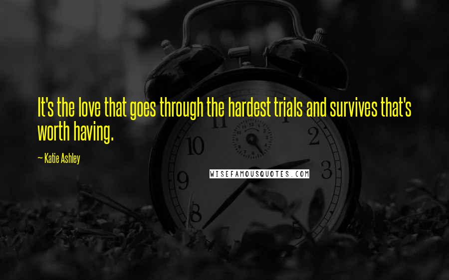 Katie Ashley Quotes: It's the love that goes through the hardest trials and survives that's worth having.