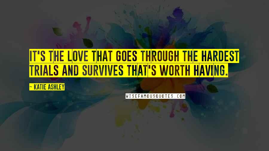 Katie Ashley Quotes: It's the love that goes through the hardest trials and survives that's worth having.