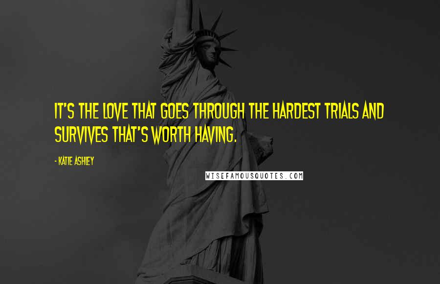 Katie Ashley Quotes: It's the love that goes through the hardest trials and survives that's worth having.