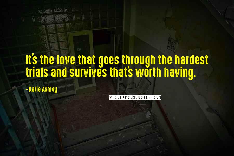 Katie Ashley Quotes: It's the love that goes through the hardest trials and survives that's worth having.