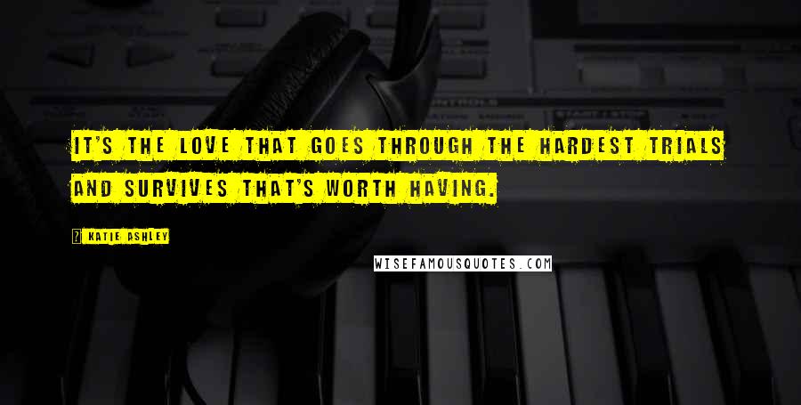 Katie Ashley Quotes: It's the love that goes through the hardest trials and survives that's worth having.