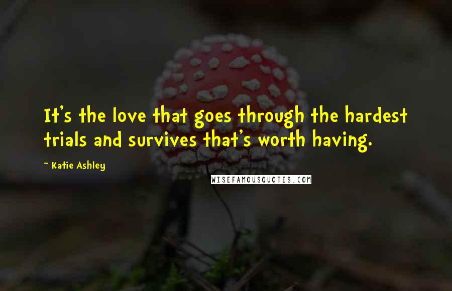 Katie Ashley Quotes: It's the love that goes through the hardest trials and survives that's worth having.