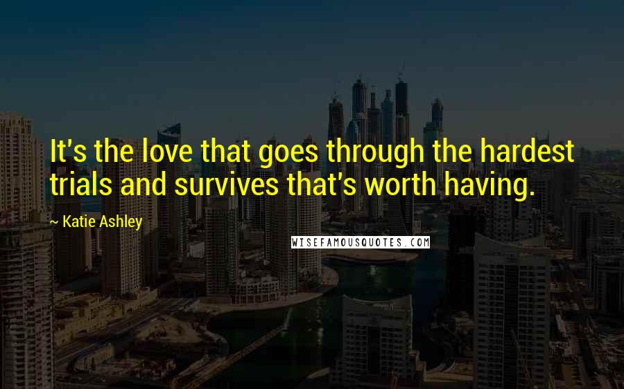 Katie Ashley Quotes: It's the love that goes through the hardest trials and survives that's worth having.