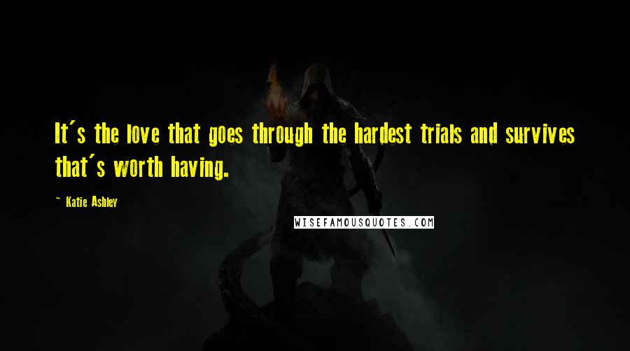 Katie Ashley Quotes: It's the love that goes through the hardest trials and survives that's worth having.