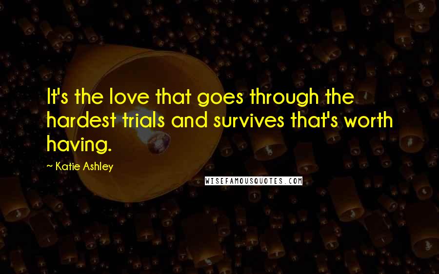 Katie Ashley Quotes: It's the love that goes through the hardest trials and survives that's worth having.