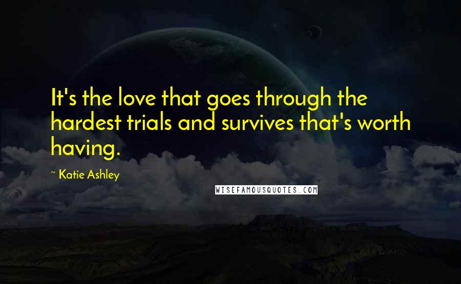 Katie Ashley Quotes: It's the love that goes through the hardest trials and survives that's worth having.