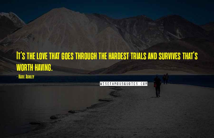 Katie Ashley Quotes: It's the love that goes through the hardest trials and survives that's worth having.